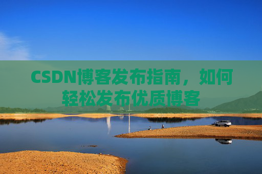 CSDN博客发布指南，如何轻松发布优质博客
